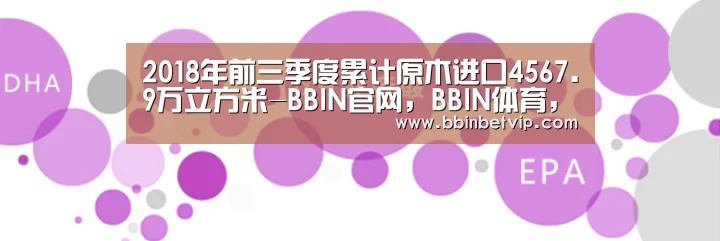2018年前三季度累计原木进口4567.9万立方米-BBIN官网,BBIN体育,BBIN电子,BBIN下载(图3) BBIN官网,BBIN体育,BBIN电子,BBIN下载